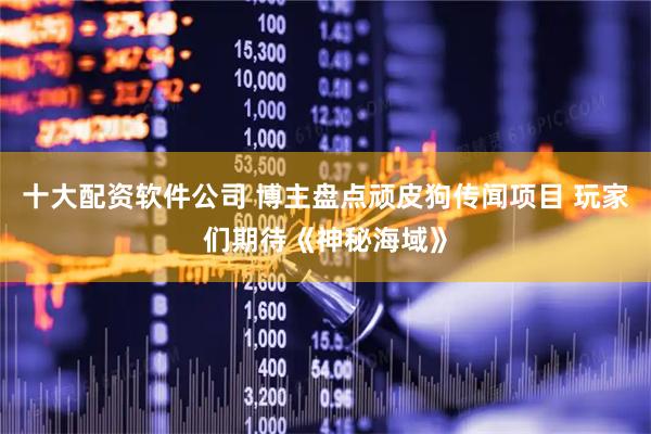 十大配资软件公司 博主盘点顽皮狗传闻项目 玩家们期待《神秘海域》