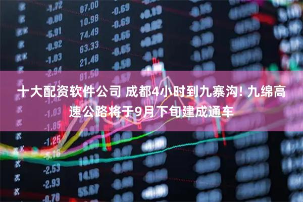 十大配资软件公司 成都4小时到九寨沟! 九绵高速公路将于9月下旬建成通车