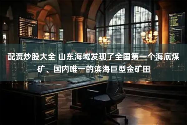 配资炒股大全 山东海域发现了全国第一个海底煤矿、国内唯一的滨海巨型金矿田