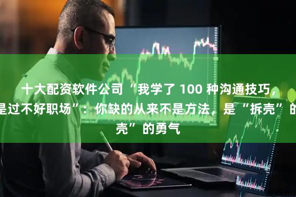 十大配资软件公司 “我学了 100 种沟通技巧，却还是过不好职场”：你缺的从来不是方法，是 “拆壳” 的勇气