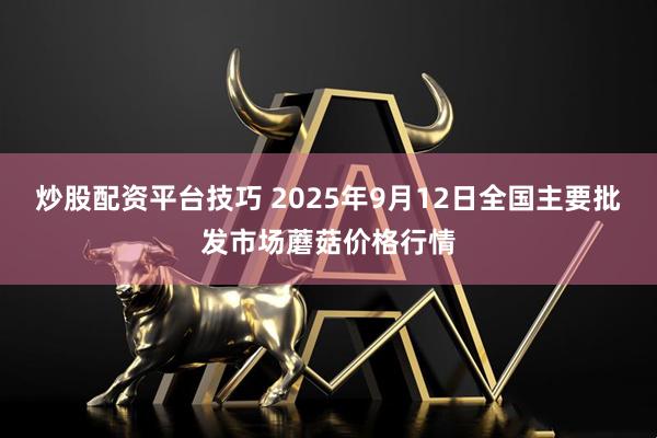 炒股配资平台技巧 2025年9月12日全国主要批发市场蘑菇价格行情