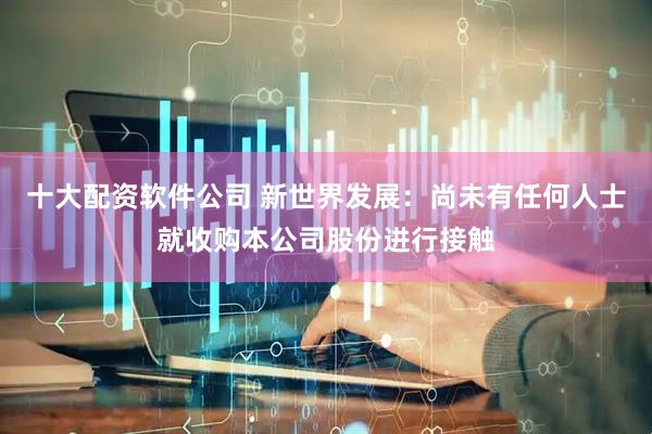 十大配资软件公司 新世界发展：尚未有任何人士就收购本公司股份进行接触