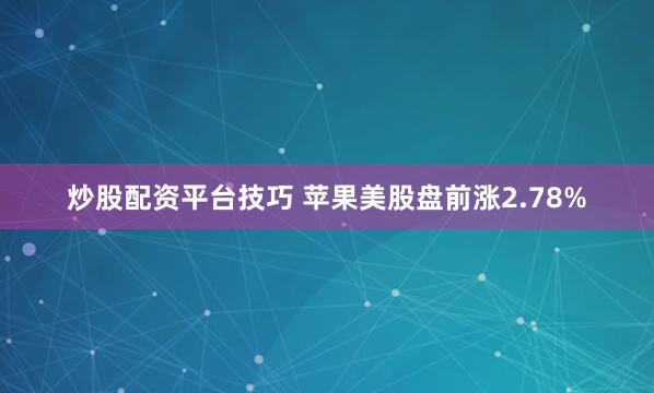 炒股配资平台技巧 苹果美股盘前涨2.78%
