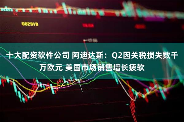 十大配资软件公司 阿迪达斯：Q2因关税损失数千万欧元 美国市场销售增长疲软