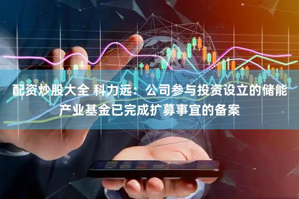配资炒股大全 科力远：公司参与投资设立的储能产业基金已完成扩募事宜的备案