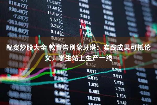配资炒股大全 教育告别象牙塔：实践成果可抵论文，学生站上生产一线