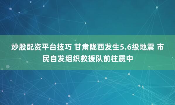 炒股配资平台技巧 甘肃陇西发生5.6级地震 市民自发组织救援队前往震中