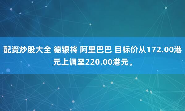 配资炒股大全 德银将 阿里巴巴 目标价从172.00港元上调至220.00港元。