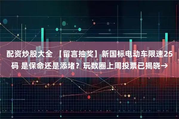 配资炒股大全 【留言抽奖】新国标电动车限速25码 是保命还是添堵？玩数圈上周投票已揭晓→