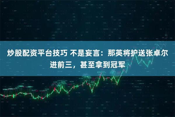 炒股配资平台技巧 不是妄言：那英将护送张卓尔进前三，甚至拿到冠军