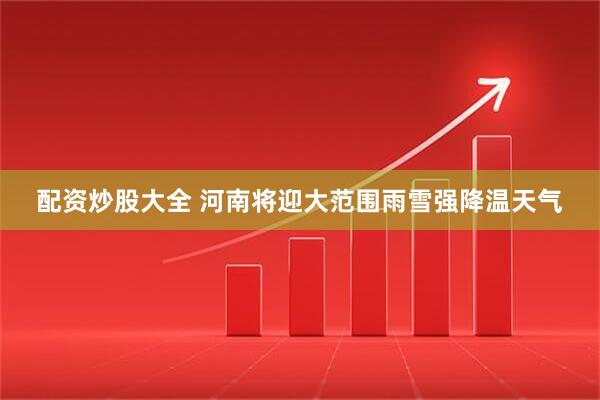 配资炒股大全 河南将迎大范围雨雪强降温天气