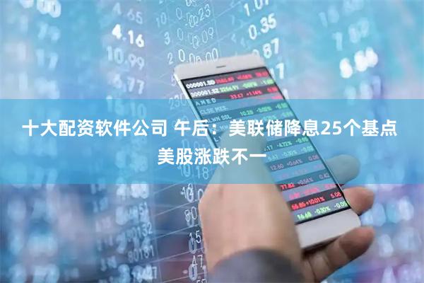 十大配资软件公司 午后：美联储降息25个基点 美股涨跌不一