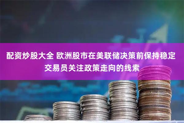 配资炒股大全 欧洲股市在美联储决策前保持稳定 交易员关注政策走向的线索
