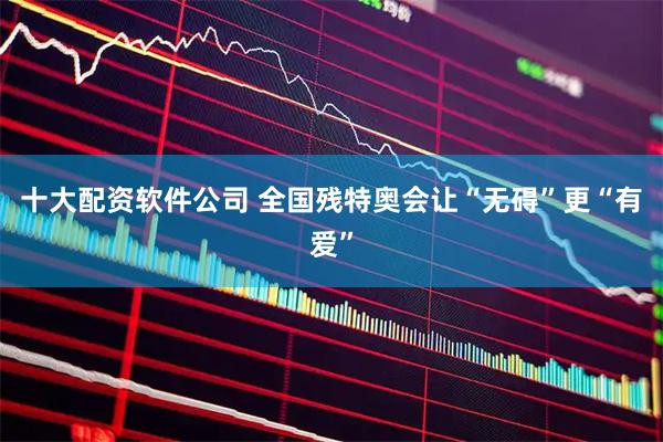 十大配资软件公司 全国残特奥会让“无碍”更“有爱”