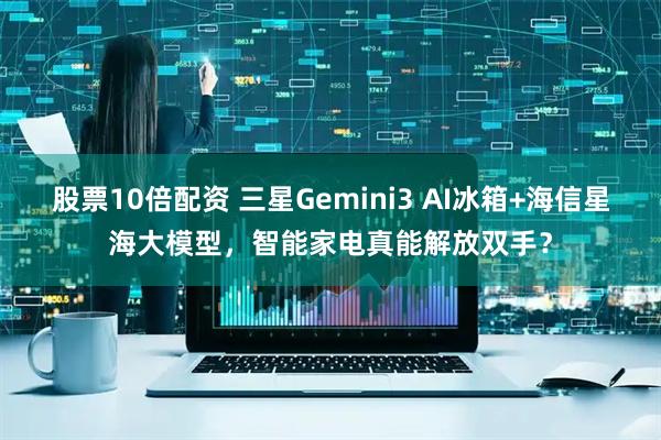 股票10倍配资 三星Gemini3 AI冰箱+海信星海大模型，智能家电真能解放双手？