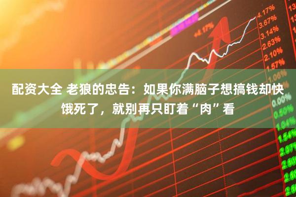 配资大全 老狼的忠告：如果你满脑子想搞钱却快饿死了，就别再只盯着“肉”看