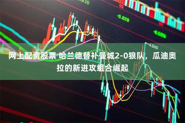 网上配资股票 哈兰德替补曼城2-0狼队，瓜迪奥拉的新进攻组合崛起