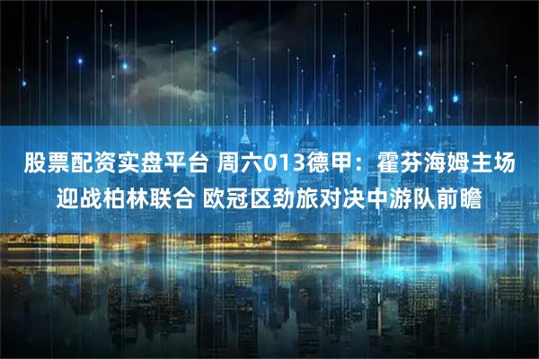 股票配资实盘平台 周六013德甲：霍芬海姆主场迎战柏林联合 欧冠区劲旅对决中游队前瞻