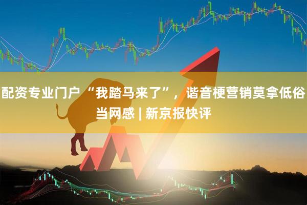 配资专业门户 “我踏马来了”，谐音梗营销莫拿低俗当网感 | 新京报快评