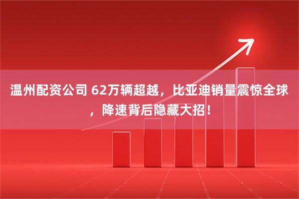 温州配资公司 62万辆超越，比亚迪销量震惊全球，降速背后隐藏大招！
