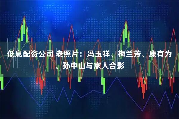 低息配资公司 老照片：冯玉祥、梅兰芳、康有为、孙中山与家人合影