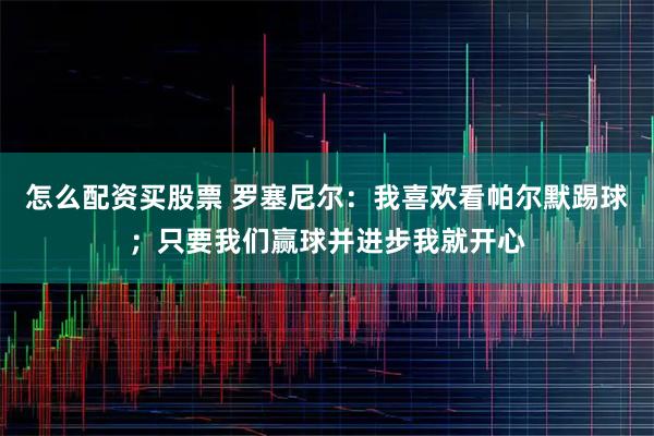 怎么配资买股票 罗塞尼尔：我喜欢看帕尔默踢球；只要我们赢球并进步我就开心