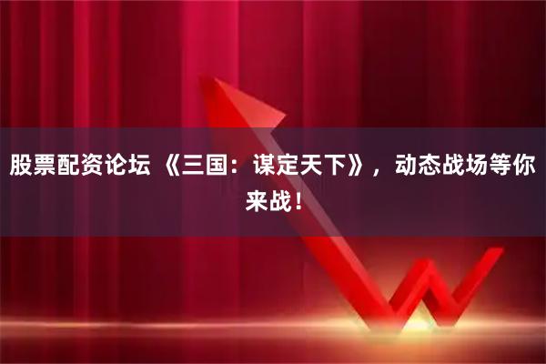 股票配资论坛 《三国:谋定天下》,动态战场等你来战!