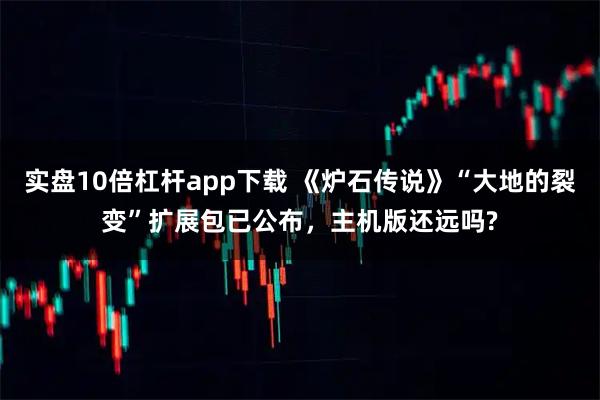 实盘10倍杠杆app下载 《炉石传说》“大地的裂变”扩展包已公布,主机版还远吗?