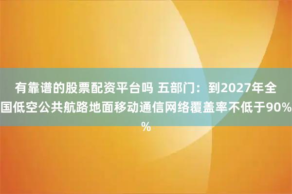 有靠谱的股票配资平台吗 五部门:到2027年全国低空公共航路地面移动通信网络覆盖率不低于90%