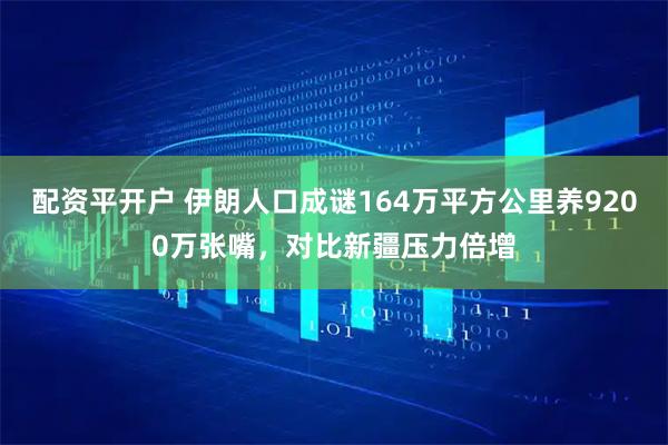 配资平开户 伊朗人口成谜164万平方公里养9200万张嘴,对比新疆压力倍增