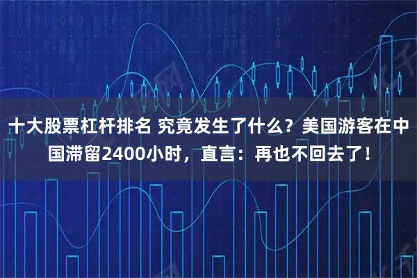 十大股票杠杆排名 究竟发生了什么?美国游客在中国滞留2400小时,直言:再也不回去了!