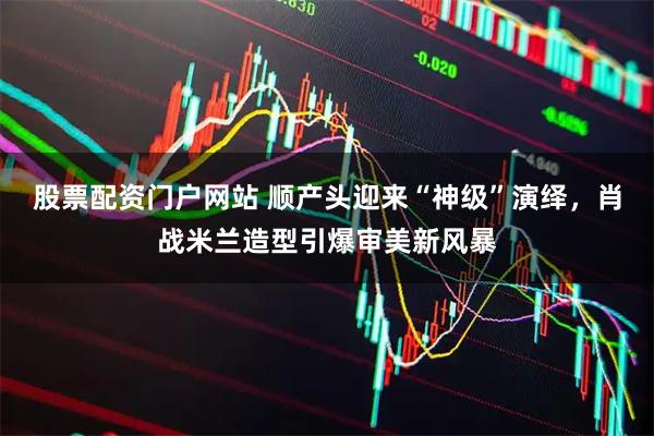 股票配资门户网站 顺产头迎来“神级”演绎，肖战米兰造型引爆审美新风暴