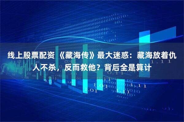 线上股票配资 《藏海传》最大迷惑:藏海放着仇人不杀,反而救他?背后全是算计
