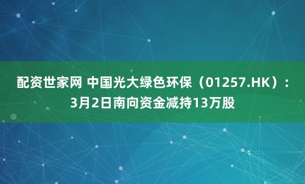 配资世家网 中国光大绿色环保(01257.HK):3月2日南向资金减持13万股