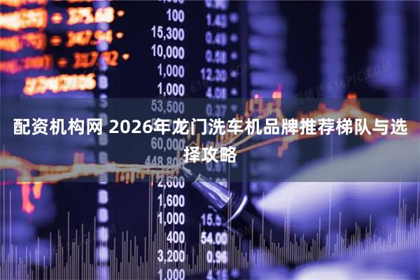 配资机构网 2026年龙门洗车机品牌推荐梯队与选择攻略