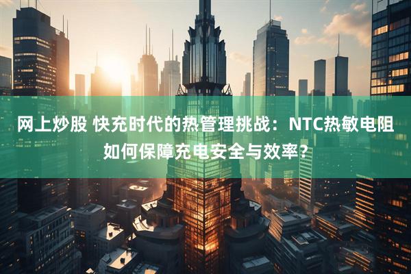网上炒股 快充时代的热管理挑战：NTC热敏电阻如何保障充电安全与效率？