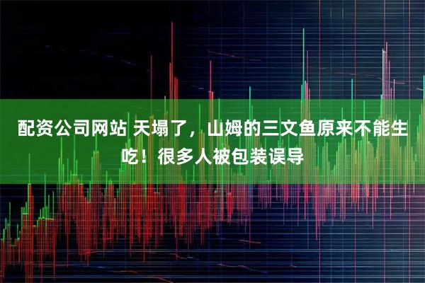 配资公司网站 天塌了，山姆的三文鱼原来不能生吃！很多人被包装误导