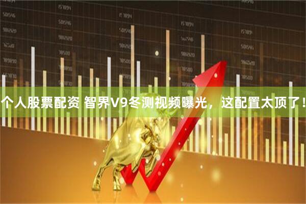 个人股票配资 智界V9冬测视频曝光,这配置太顶了!
