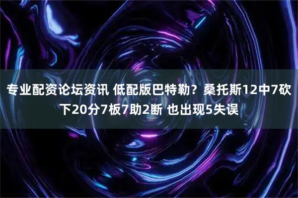专业配资论坛资讯 低配版巴特勒？桑托斯12中7砍下20分7板7助2断 也出现5失误