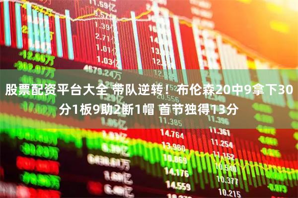 股票配资平台大全 带队逆转！布伦森20中9拿下30分1板9助2断1帽 首节独得13分