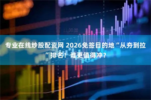 专业在线炒股配资网 2026免签目的地“从夯到拉”排名！谁更值得冲？