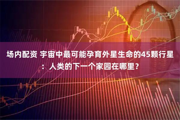 场内配资 宇宙中最可能孕育外星生命的45颗行星：人类的下一个家园在哪里？