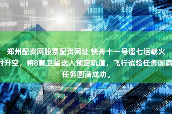 郑州配资网股票配资网址 快舟十一号遥七运载火箭发射升空，将8颗卫星送入预定轨道，飞行试验任务圆满成功。