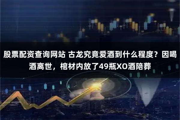 股票配资查询网站 古龙究竟爱酒到什么程度?因喝酒离世,棺材内放了49瓶XO酒陪葬