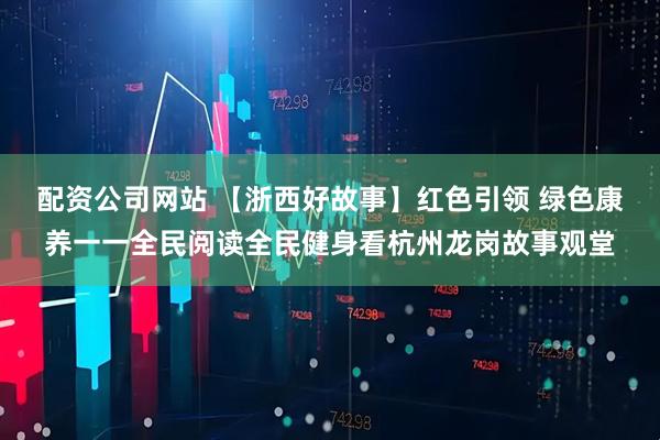 配资公司网站 【浙西好故事】红色引领 绿色康养一一全民阅读全民健身看杭州龙岗故事观堂