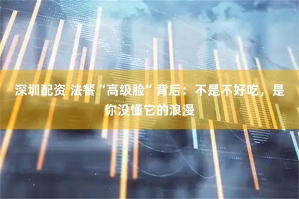 深圳配资 法餐“高级脸”背后：不是不好吃，是你没懂它的浪漫