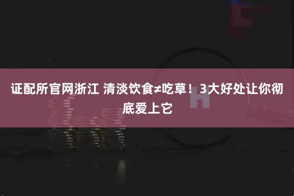 证配所官网浙江 清淡饮食≠吃草！3大好处让你彻底爱上它
