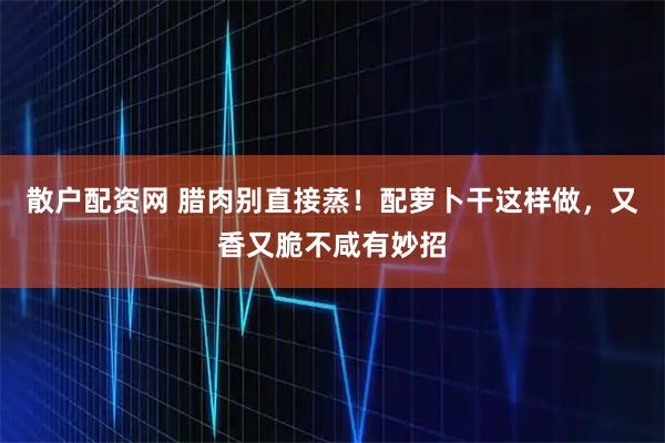 散户配资网 腊肉别直接蒸！配萝卜干这样做，又香又脆不咸有妙招