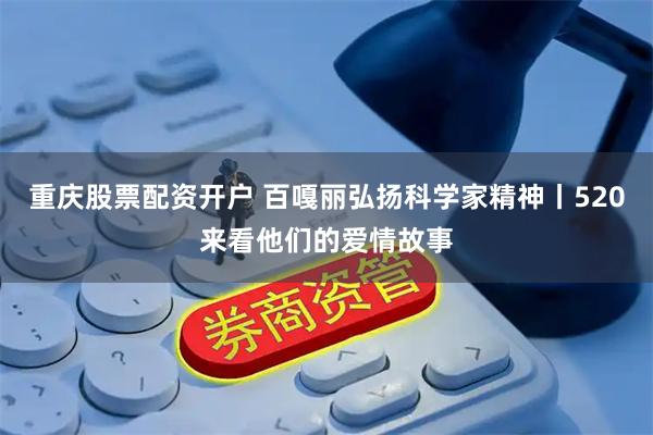 重庆股票配资开户 百嘎丽弘扬科学家精神丨520来看他们的爱情故事