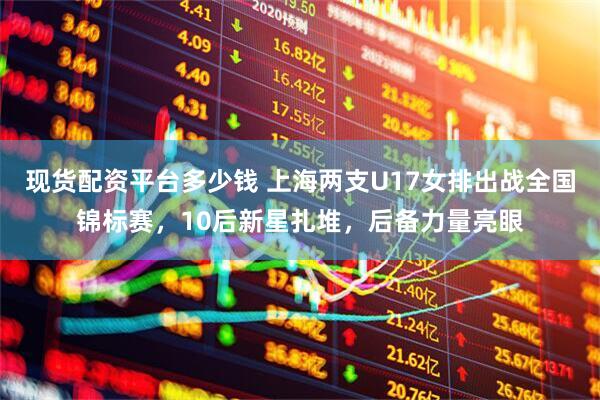 现货配资平台多少钱 上海两支U17女排出战全国锦标赛，10后新星扎堆，后备力量亮眼